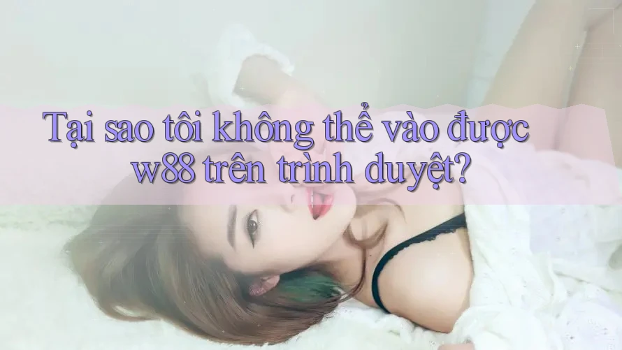 Tại sao tôi không thể vào được w88 trên trình duyệt? Tại sao tôi không thể vào được w88 trên trình duyệt?