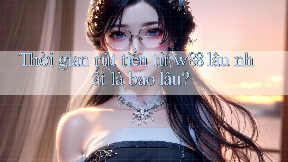Thời gian rút tiền từ w88 lâu nhất là bao lâu?