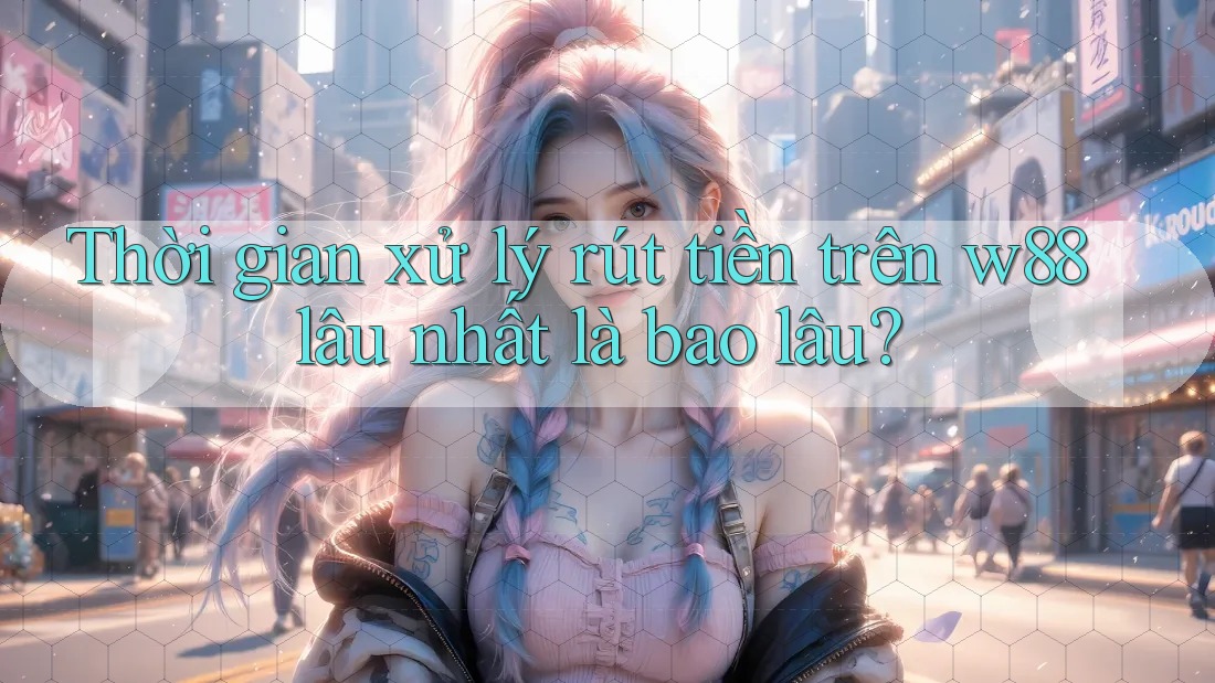 Thời gian xử lý rút tiền trên w88 lâu nhất là bao lâu? Thời gian xử lý rút tiền trên w88 lâu nhất là bao lâu?