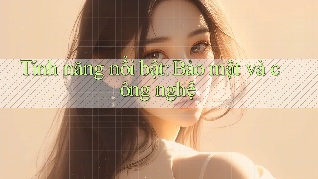 Tính năng nổi bật: Bảo mật và công nghệ Tính năng nổi bật: Bảo mật và công nghệ