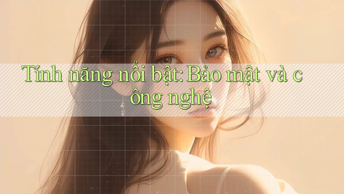 Tính năng nổi bật: Bảo mật và công nghệ Tính năng nổi bật: Bảo mật và công nghệ