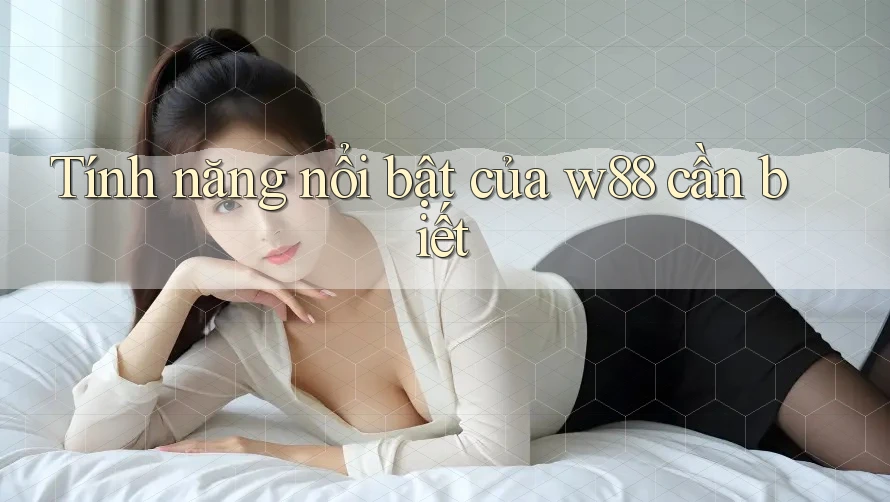 Tính năng nổi bật của w88 cần biết Tính năng nổi bật của w88 cần biết