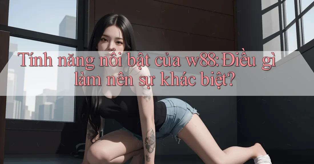 Tính năng nổi bật của w88: Điều gì làm nên sự khác biệt?