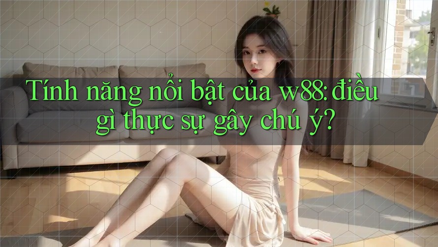 Tính năng nổi bật của w88: điều gì thực sự gây chú ý? Tính năng nổi bật của w88: điều gì thực sự gây chú ý?
