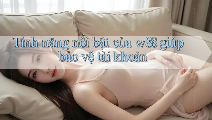 Tính năng nổi bật của w88 giúp bảo vệ tài khoản
