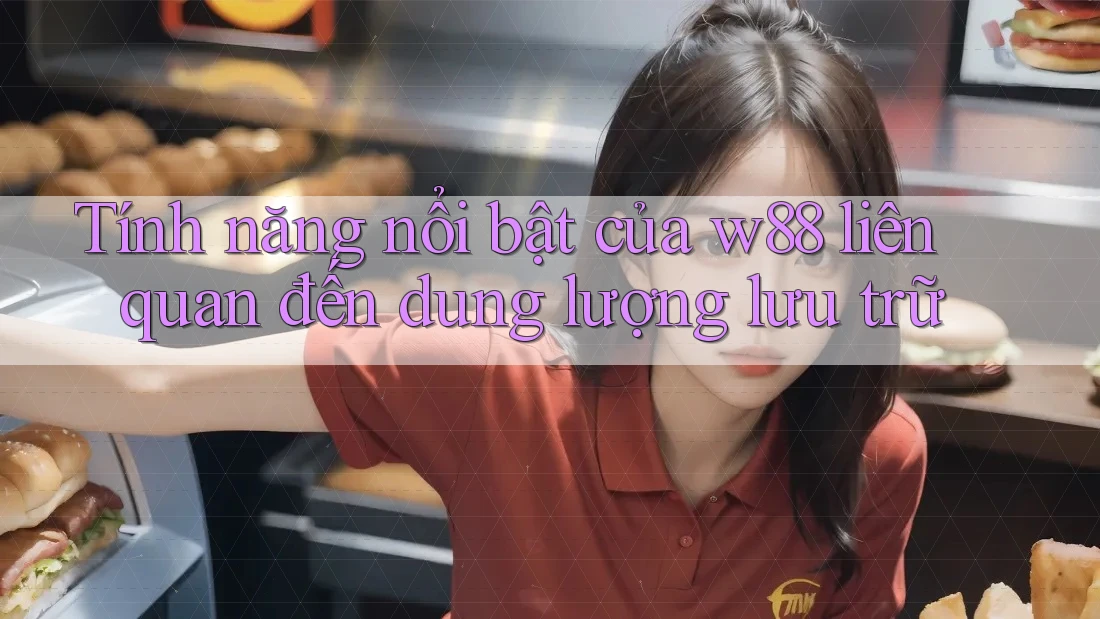 Tính năng nổi bật của w88 liên quan đến dung lượng lưu trữ Tính năng nổi bật của w88 liên quan đến dung lượng lưu trữ