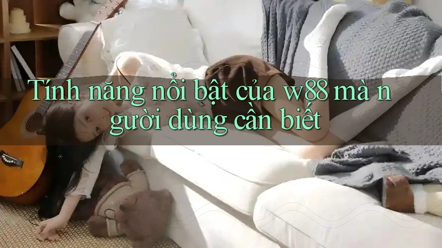 Tính năng nổi bật của w88 mà người dùng cần biết Tính năng nổi bật của w88 mà người dùng cần biết