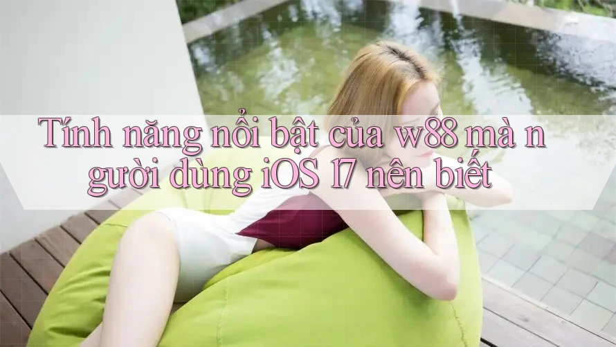 Tính năng nổi bật của w88 mà người dùng iOS 17 nên biết Tính năng nổi bật của w88 mà người dùng iOS 17 nên biết