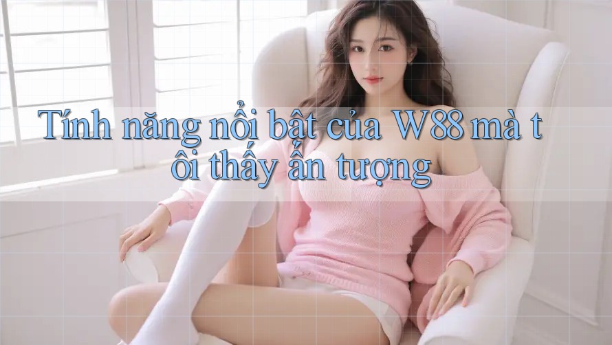 Tính năng nổi bật của W88 mà tôi thấy ấn tượng Tính năng nổi bật của W88 mà tôi thấy ấn tượng