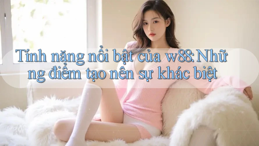Tính năng nổi bật của w88: Những điểm tạo nên sự khác biệt Tính năng nổi bật của w88: Những điểm tạo nên sự khác biệt