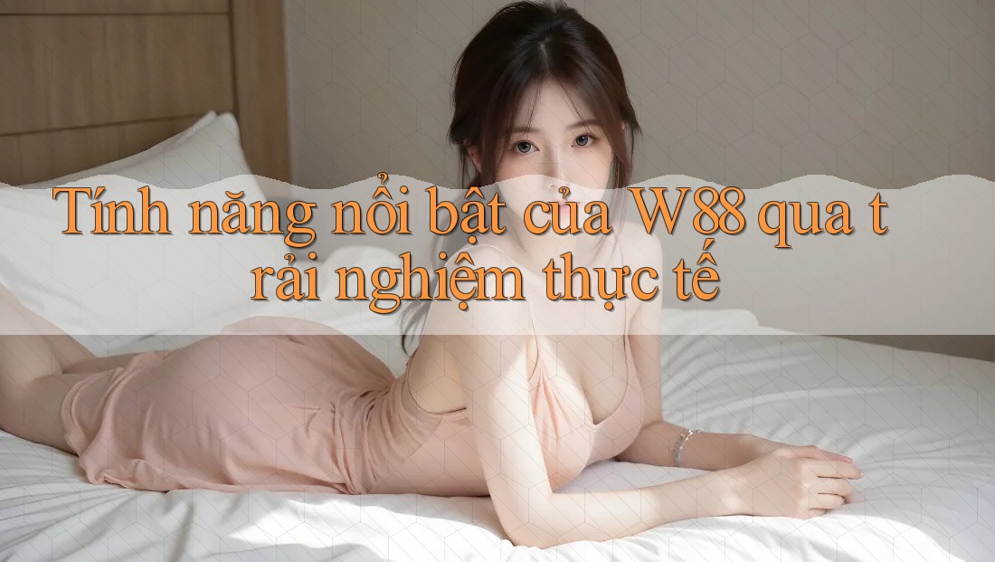 Tính năng nổi bật của W88 qua trải nghiệm thực tế Tính năng nổi bật của W88 qua trải nghiệm thực tế