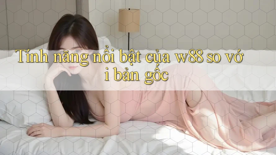 Tính năng nổi bật của w88 so với bản gốc Tính năng nổi bật của w88 so với bản gốc