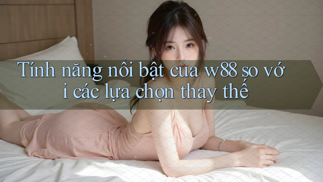 Tính năng nổi bật của w88 so với các lựa chọn thay thế