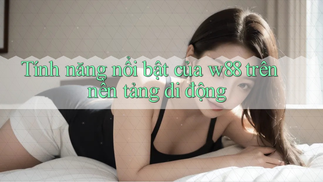 Tính năng nổi bật của w88 trên nền tảng di động