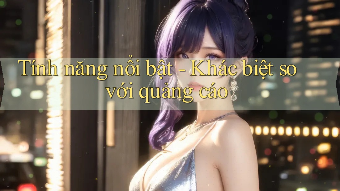 Tính năng nổi bật - Khác biệt so với quảng cáo Tính năng nổi bật - Khác biệt so với quảng cáo