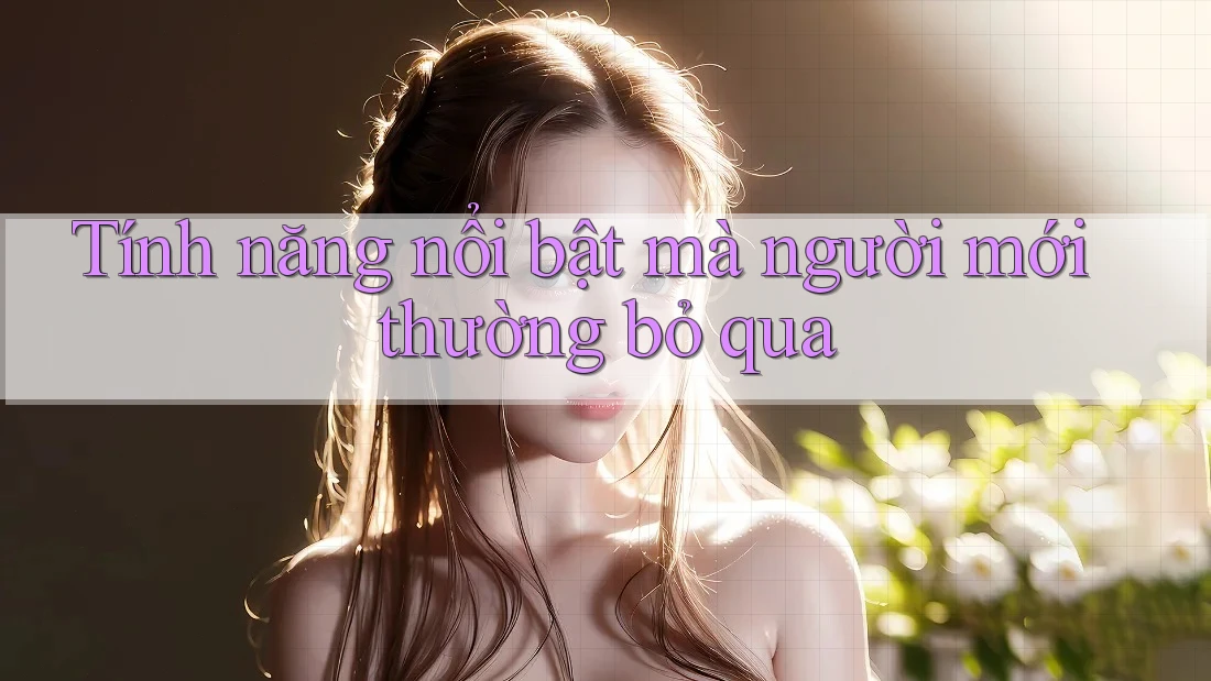 Tính năng nổi bật mà người mới thường bỏ qua