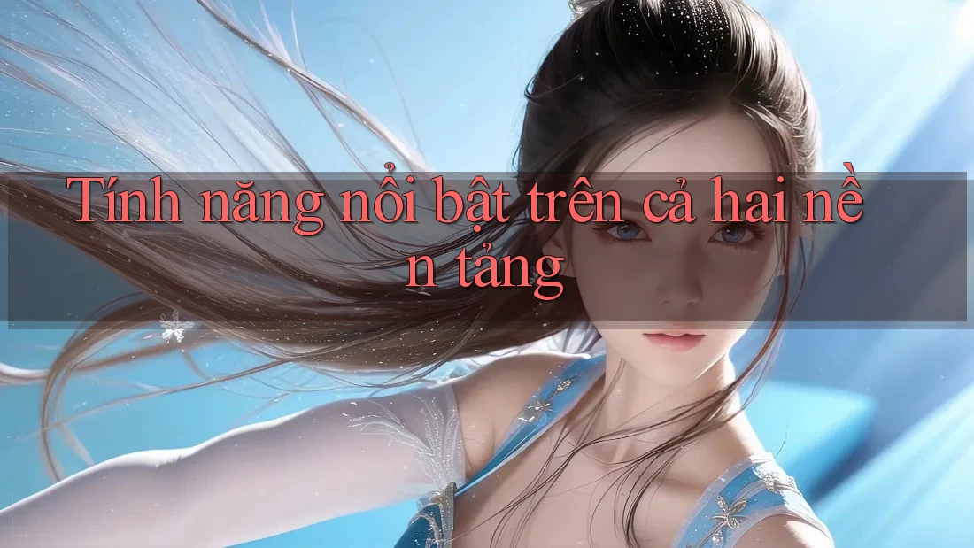 Tính năng nổi bật trên cả hai nền tảng Tính năng nổi bật trên cả hai nền tảng