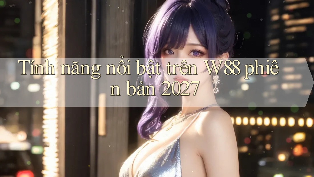 Tính năng nổi bật trên W88 phiên bản 2027 Tính năng nổi bật trên W88 phiên bản 2027