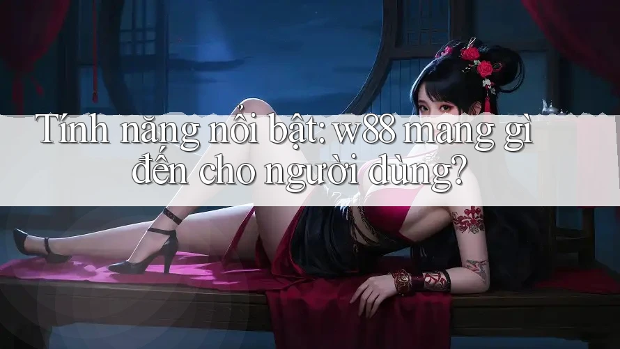 Tính năng nổi bật: w88 mang gì đến cho người dùng? Tính năng nổi bật: w88 mang gì đến cho người dùng?