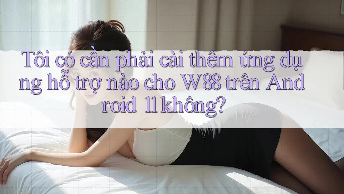 Tôi có cần phải cài thêm ứng dụng hỗ trợ nào cho W88 trên Android 11 không? Tôi có cần phải cài thêm ứng dụng hỗ trợ nào cho W88 trên Android 11 không?