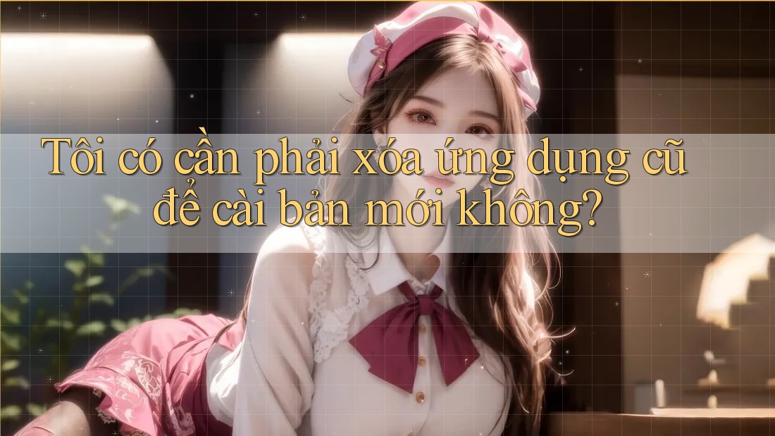 Tôi có cần phải xóa ứng dụng cũ để cài bản mới không? Tôi có cần phải xóa ứng dụng cũ để cài bản mới không?
