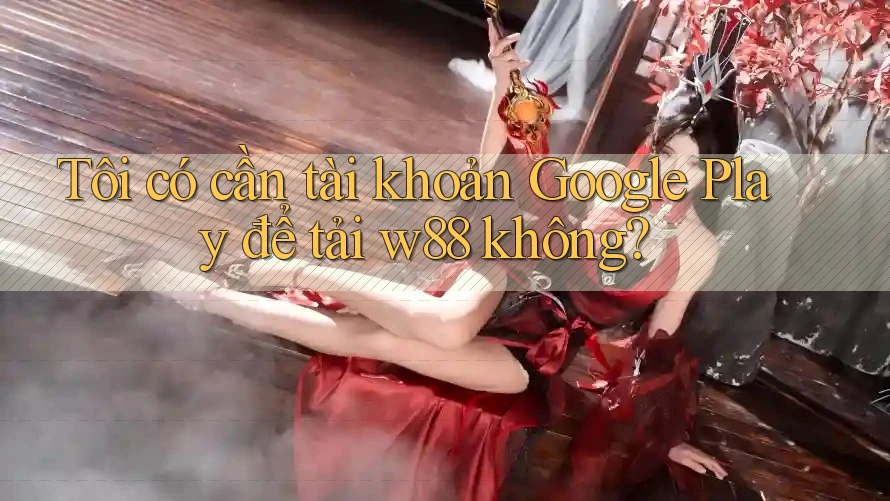 Tôi có cần tài khoản Google Play để tải w88 không?