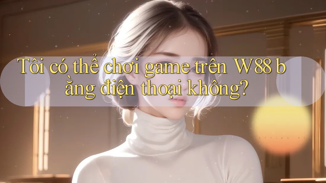 Tôi có thể chơi game trên W88 bằng điện thoại không?