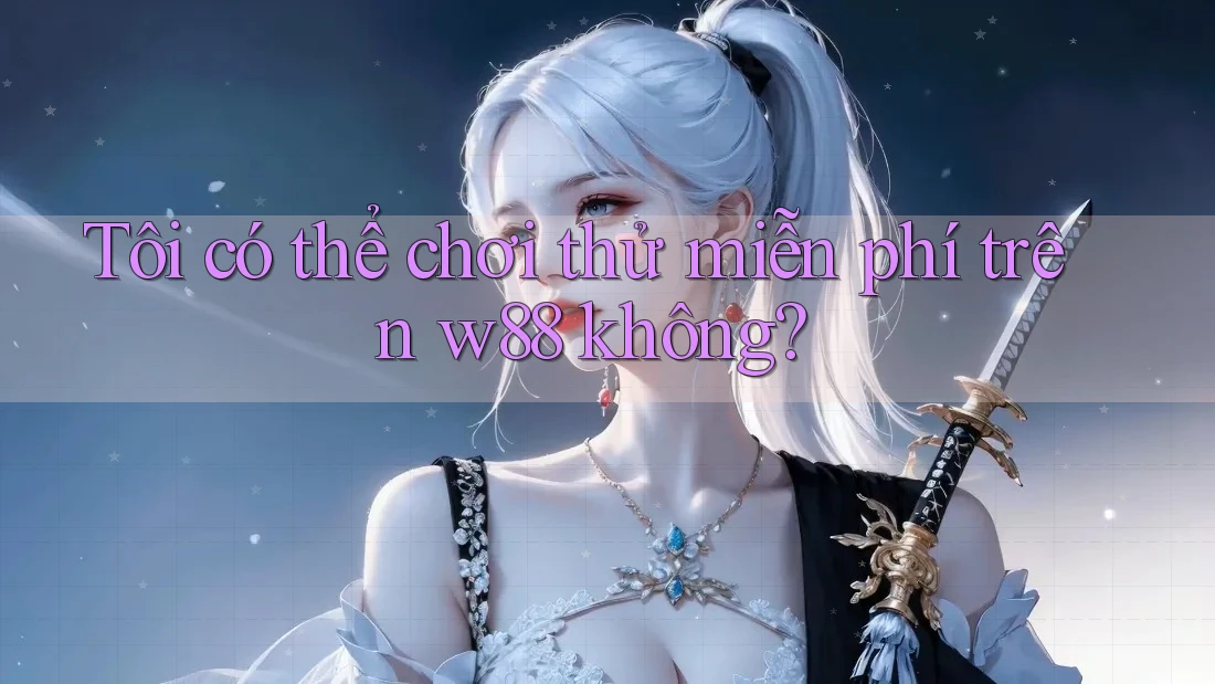 Tôi có thể chơi thử miễn phí trên w88 không?