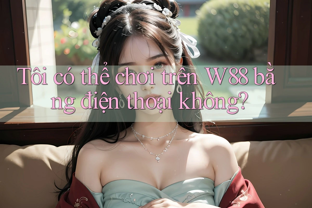 Tôi có thể chơi trên w88 bằng điện thoại không? Tôi có thể chơi trên w88 bằng điện thoại không?