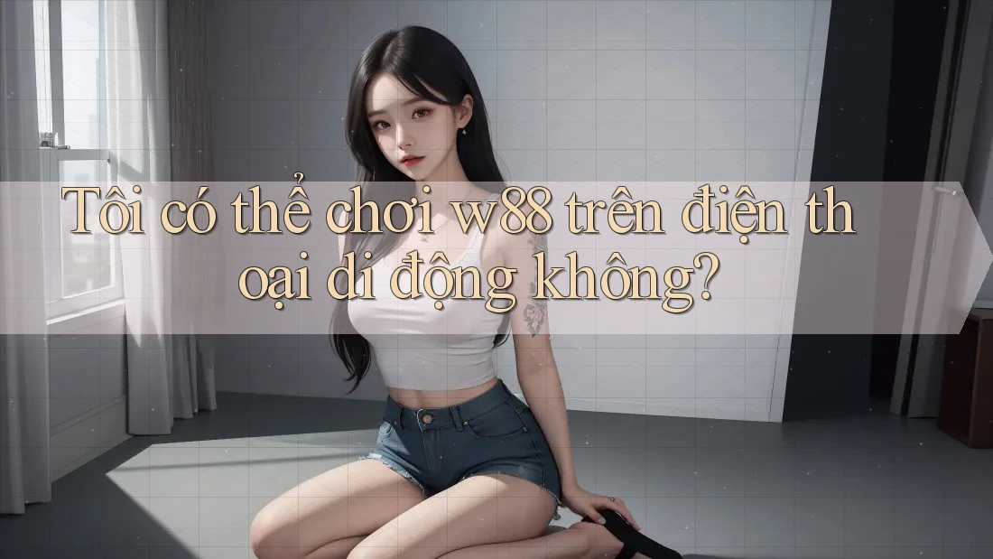 Tôi có thể chơi w88 trên điện thoại di động không? Tôi có thể chơi w88 trên điện thoại di động không?