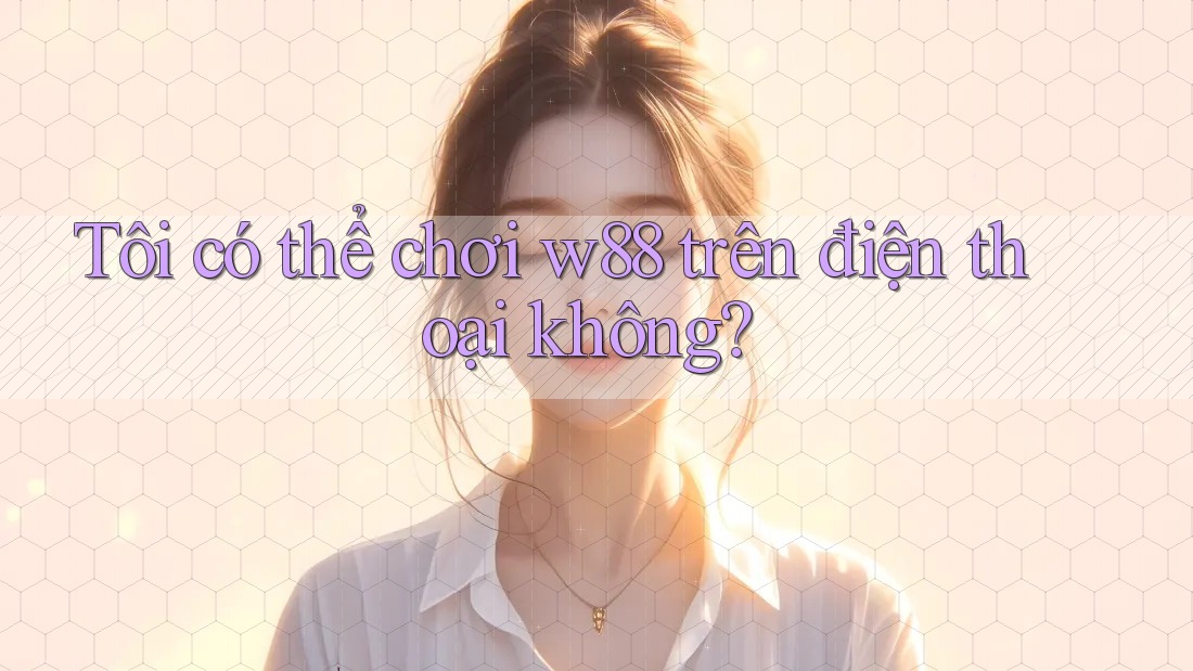 Tôi có thể chơi w88 trên điện thoại không?