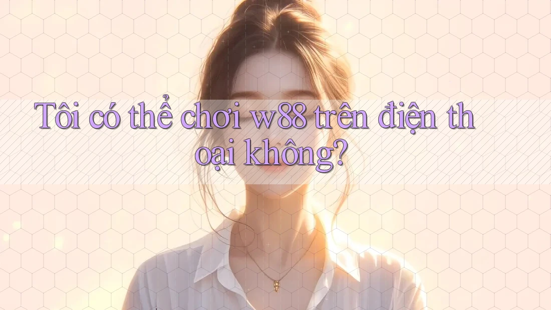 Tôi có thể chơi w88 trên điện thoại không?