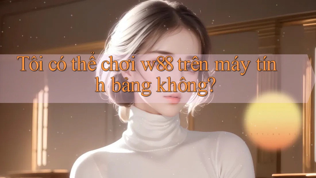 Tôi có thể chơi w88 trên máy tính bảng không? Tôi có thể chơi w88 trên máy tính bảng không?