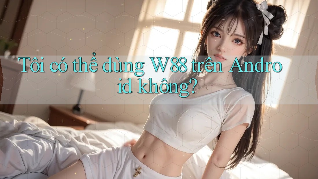 Tôi có thể dùng W88 trên Android không? Tôi có thể dùng W88 trên Android không?