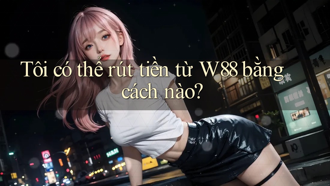 Tôi có thể rút tiền từ W88 bằng cách nào? Tôi có thể rút tiền từ W88 bằng cách nào?