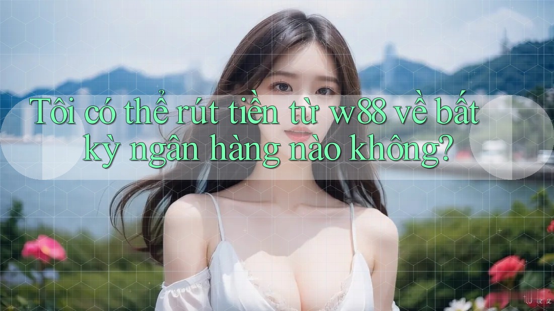 Tôi có thể rút tiền từ w88 về bất kỳ ngân hàng nào không? Tôi có thể rút tiền từ w88 về bất kỳ ngân hàng nào không?