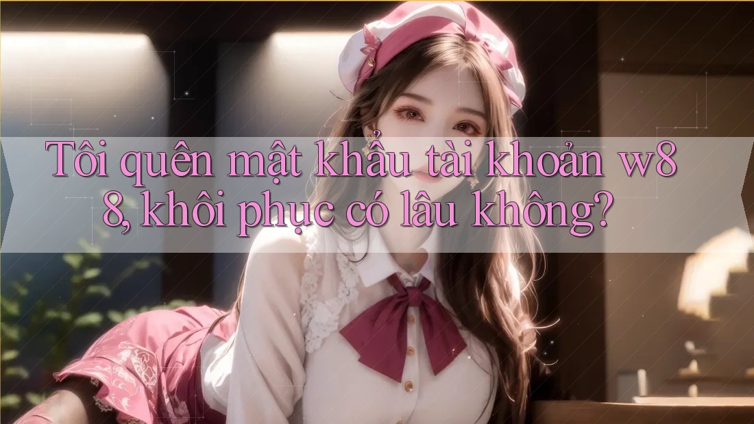Tôi quên mật khẩu tài khoản w88, khôi phục có lâu không? Tôi quên mật khẩu tài khoản w88, khôi phục có lâu không?