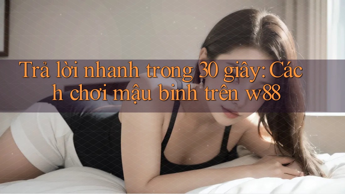 Trả lời nhanh trong 30 giây: Cách chơi mậu binh trên w88 Trả lời nhanh trong 30 giây: Cách chơi mậu binh trên w88