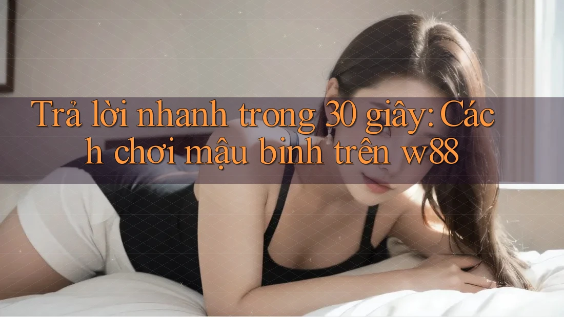 Trả lời nhanh trong 30 giây: Cách chơi mậu binh trên w88