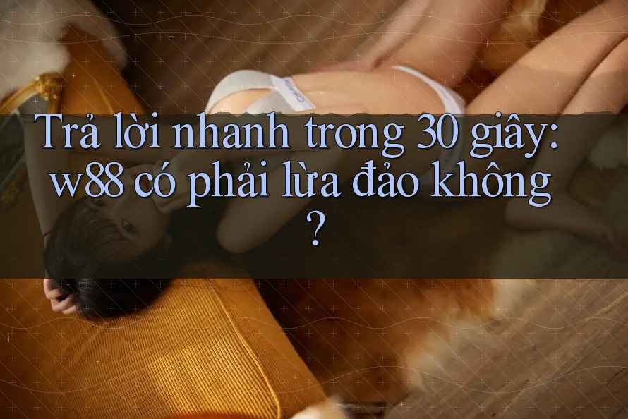 Trả lời nhanh trong 30 giây: w88 có phải lừa đảo không? Trả lời nhanh trong 30 giây: w88 có phải lừa đảo không?