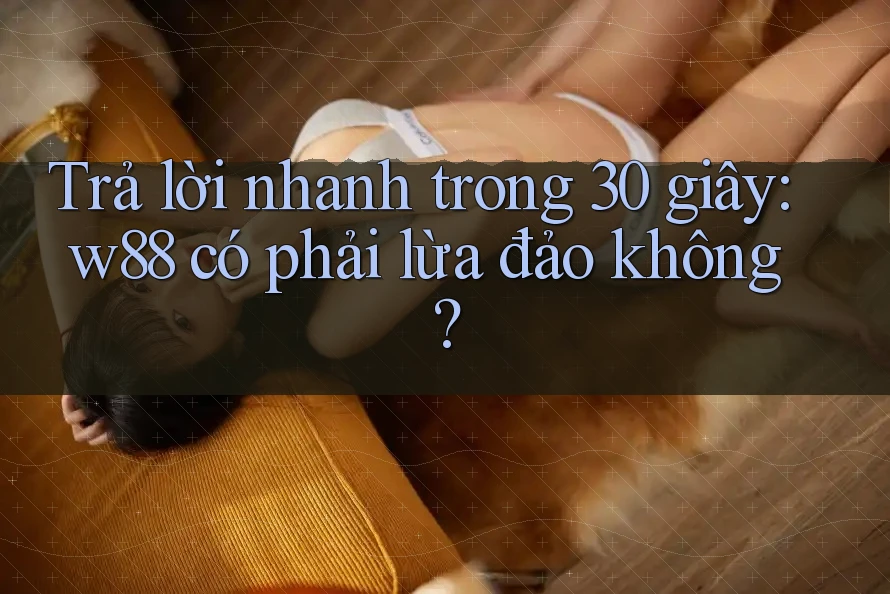 Trả lời nhanh trong 30 giây: w88 có phải lừa đảo không? Trả lời nhanh trong 30 giây: w88 có phải lừa đảo không?