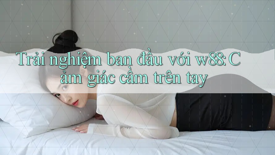 Trải nghiệm ban đầu với w88: Cảm giác cầm trên tay
