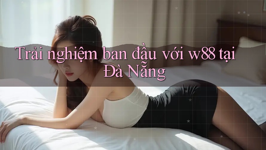 Trải nghiệm ban đầu với w88 tại Đà Nẵng Trải nghiệm ban đầu với w88 tại Đà Nẵng