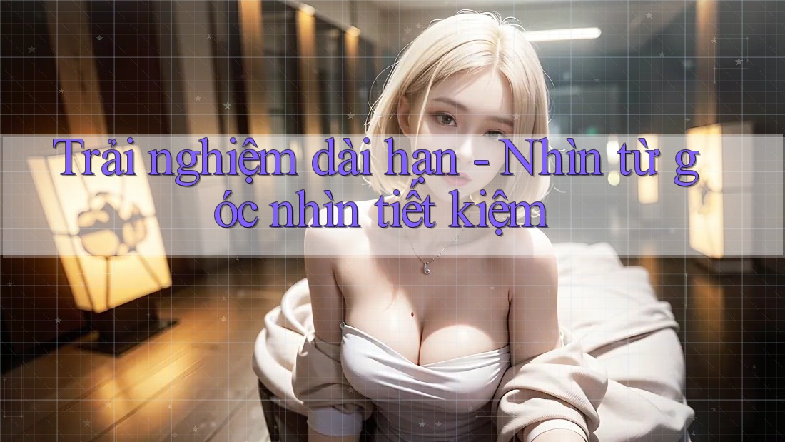 Trải nghiệm dài hạn - Nhìn từ góc nhìn tiết kiệm Trải nghiệm dài hạn - Nhìn từ góc nhìn tiết kiệm