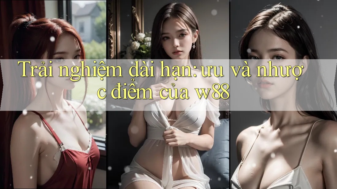 Trải nghiệm dài hạn: ưu và nhược điểm của w88 Trải nghiệm dài hạn: ưu và nhược điểm của w88