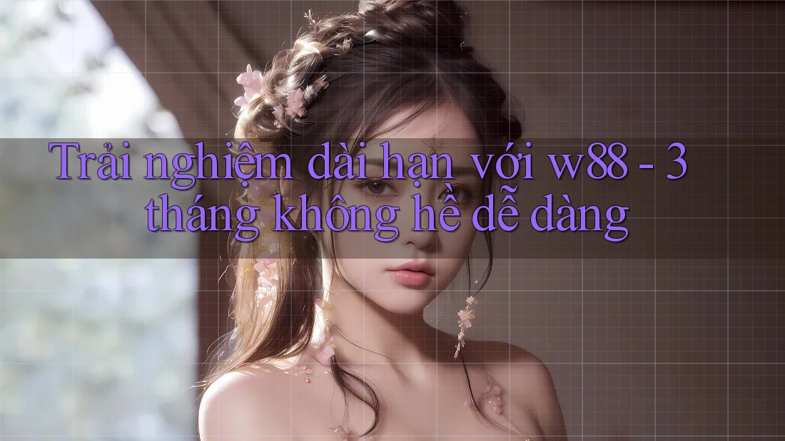 Trải nghiệm dài hạn với w88 - 3 tháng không hề dễ dàng Trải nghiệm dài hạn với w88 - 3 tháng không hề dễ dàng