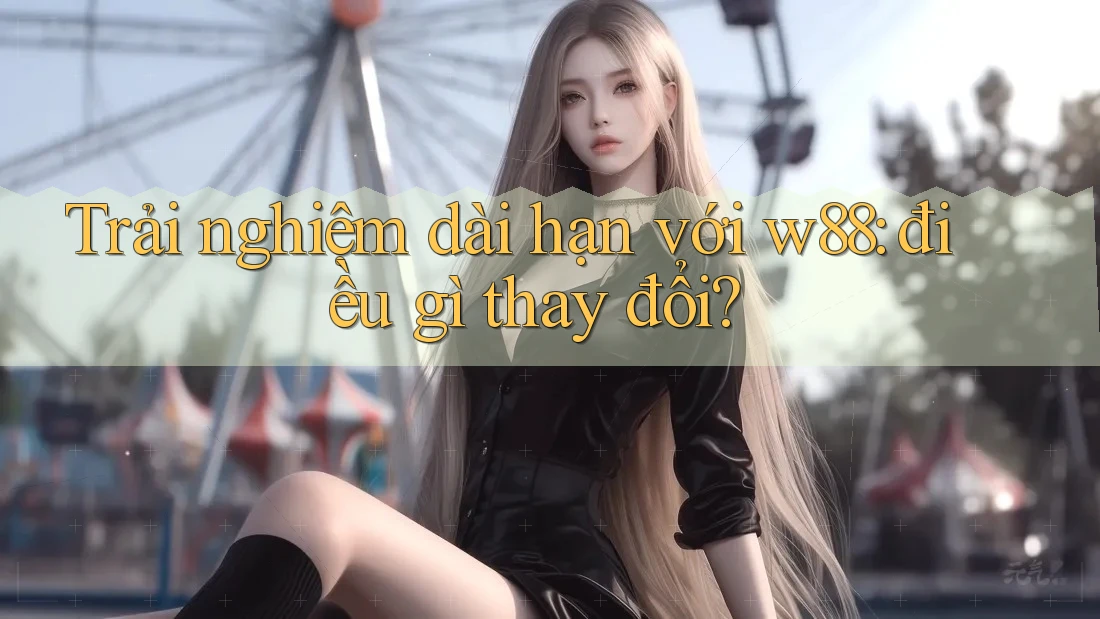 Trải nghiệm dài hạn với w88: điều gì thay đổi? Trải nghiệm dài hạn với w88: điều gì thay đổi?