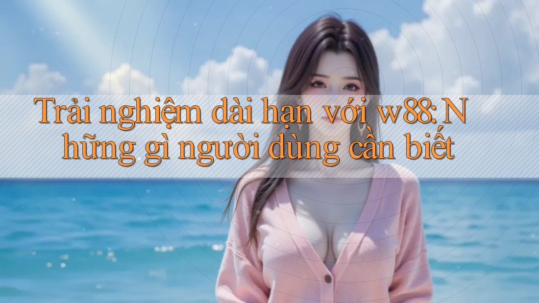 Trải nghiệm dài hạn với w88: Những gì người dùng cần biết Trải nghiệm dài hạn với w88: Những gì người dùng cần biết