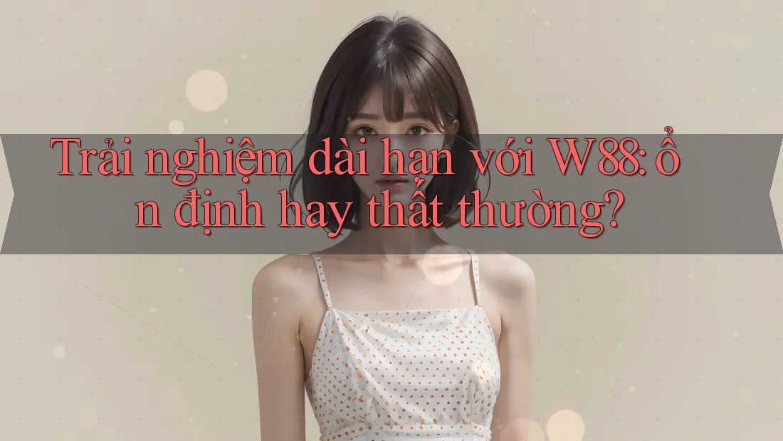 Trải nghiệm dài hạn với W88: ổn định hay thất thường? Trải nghiệm dài hạn với W88: ổn định hay thất thường?