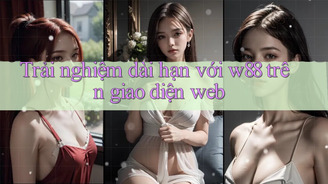 Trải nghiệm dài hạn với w88 trên giao diện web